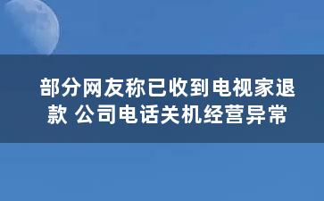 部分网友称已收到电视家退款 公司电话关机经营异常